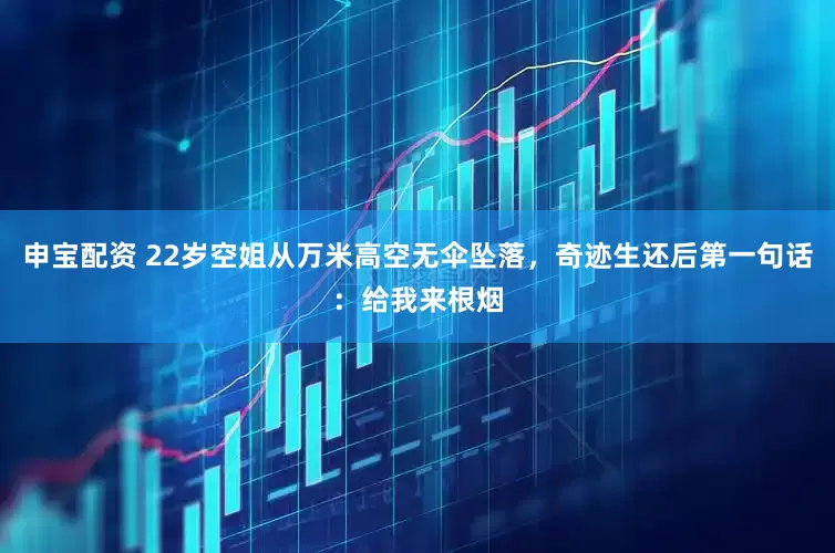 申宝配资 22岁空姐从万米高空无伞坠落，奇迹生还后第一句话：给我来根烟