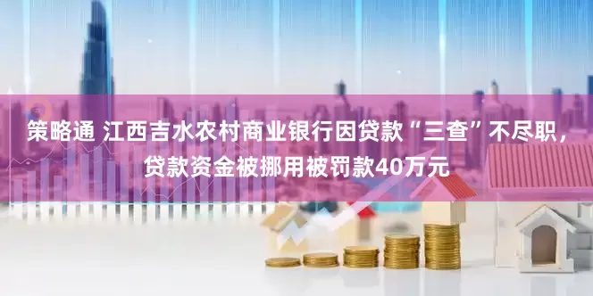 策略通 江西吉水农村商业银行因贷款“三查”不尽职，贷款资金被挪用被罚款40万元
