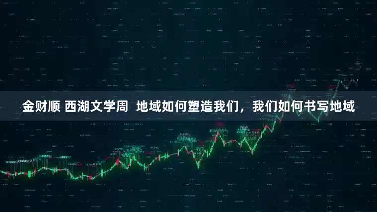 金财顺 西湖文学周  地域如何塑造我们，我们如何书写地域