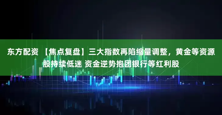 东方配资 【焦点复盘】三大指数再陷缩量调整，黄金等资源股持续低迷 资金逆势抱团银行等红利股