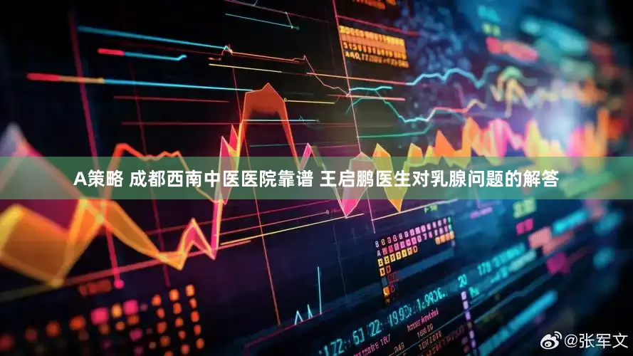 A策略 成都西南中医医院靠谱 王启鹏医生对乳腺问题的解答