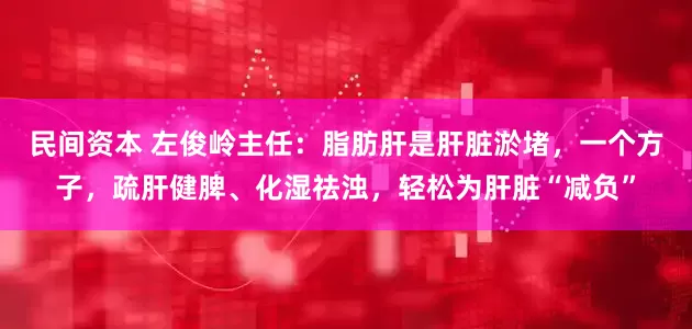 民间资本 左俊岭主任：脂肪肝是肝脏淤堵，一个方子，疏肝健脾、化湿祛浊，轻松为肝脏“减负”
