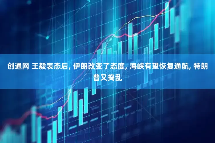 创通网 王毅表态后, 伊朗改变了态度, 海峡有望恢复通航, 特朗普又捣乱