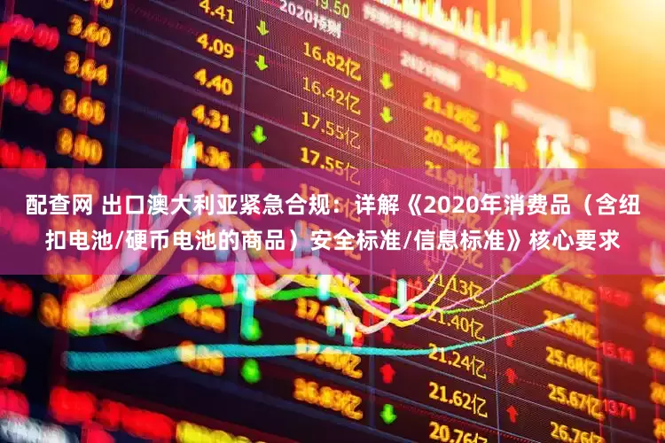 配查网 出口澳大利亚紧急合规：详解《2020年消费品（含纽扣电池/硬币电池的商品）安全标准/信息标准》核心要求