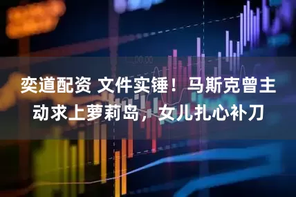 奕道配资 文件实锤！马斯克曾主动求上萝莉岛，女儿扎心补刀
